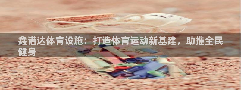 意昂体育3娱乐：鑫诺达体育设施：打造体育运动新基建，