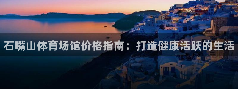 意昂平台体育：石嘴山体育场馆价格指南：打造健康活跃的