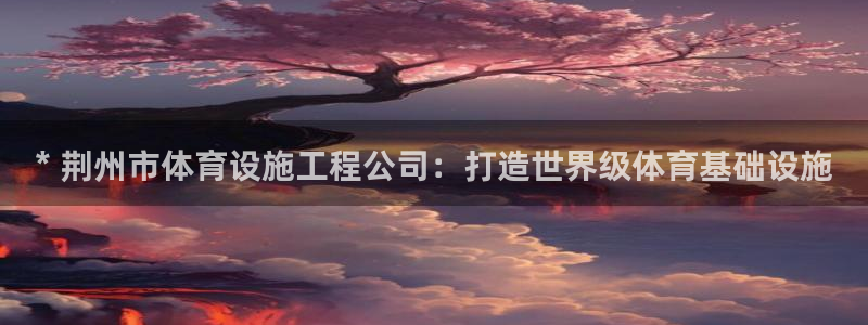意昂3集团：* 荆州市体育设施工程公司：打造世界级体育基础设