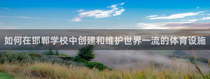 意昂体育3招商电话号码是多少号：如何在邯郸学校中创建和维护世