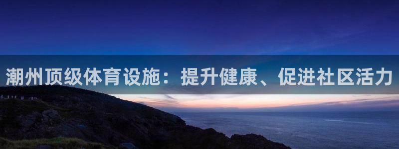 意昂体育3平台假的吗是真的吗吗：潮州顶级体育设施：提