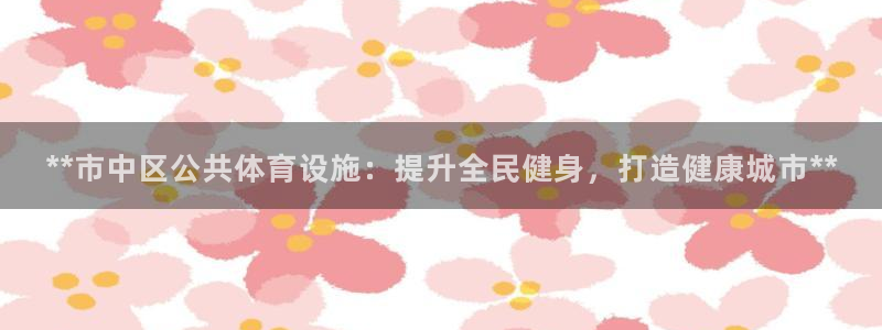 意昂体育3联系电话：**市中区公共体育设施：提升全民