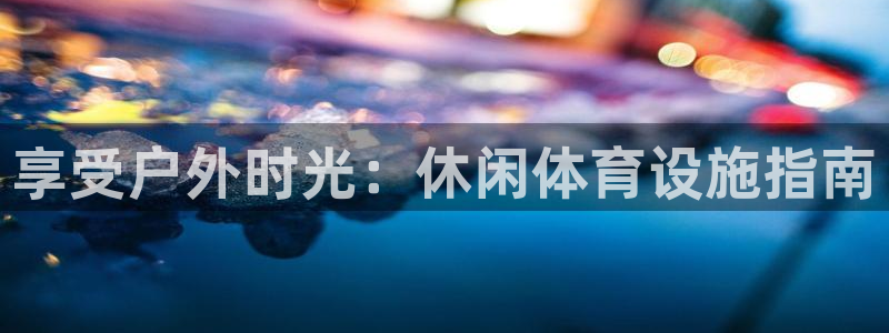 意昂3娱乐首页网站大全：享受户外时光：休闲体育设施指