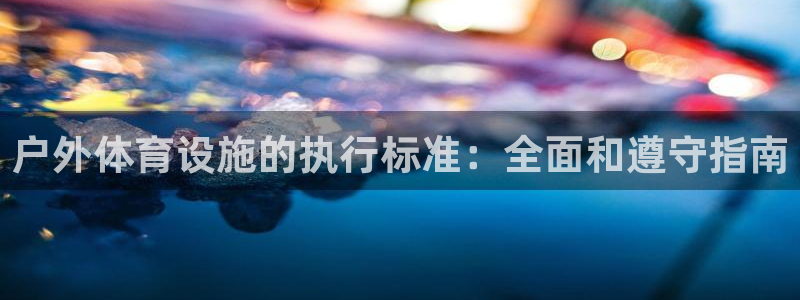 意昂体育3招商电话是多少号码：户外体育设施的执行标准：全面和