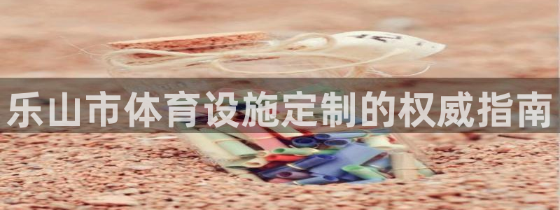 意昂体育3招商电话号码查询：乐山市体育设施定制的权威