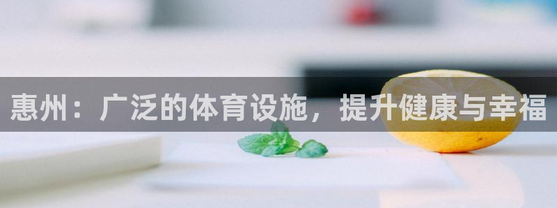 意昂3集团官网首页网址：惠州：广泛的体育设施，提升健