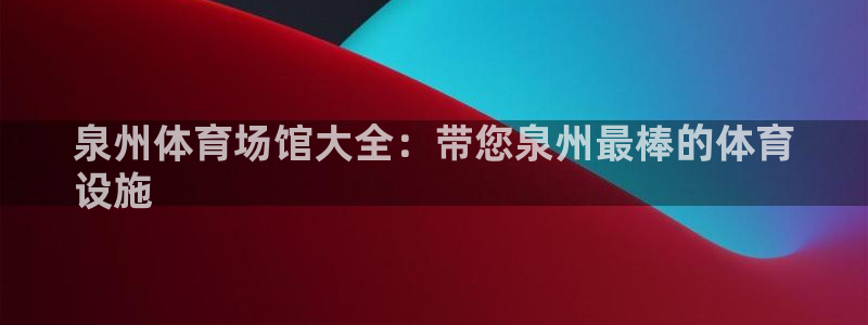 意昂体育3平台注册要钱吗是真的吗：泉州体育场馆大全：带您泉州