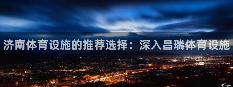 意昂体育3招商电话号码：济南体育设施的推荐选择：深入昌瑞体育
