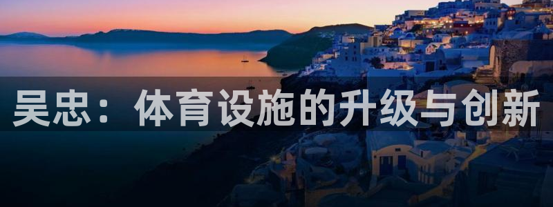 意昂体育3平台注册流程图：吴忠：体育设施的升级与创新