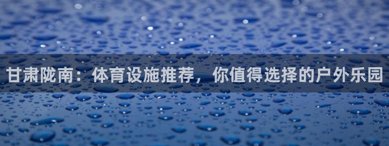 意昂体育3招商电话地址查询：甘肃陇南：体育设施推荐，