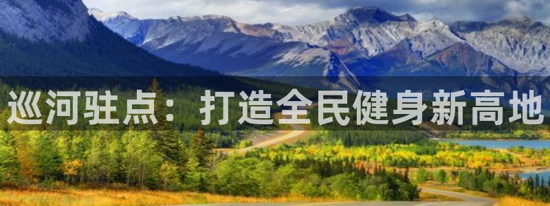 意昂体育3招商电话地址：巡河驻点：打造全民健身新高地