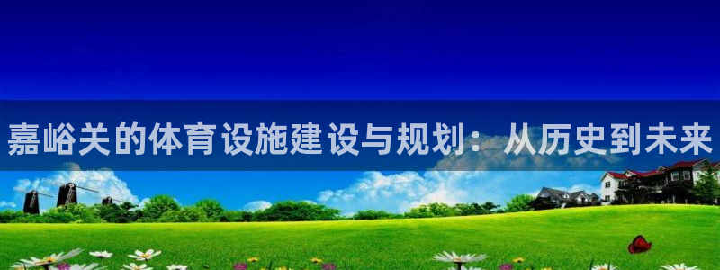 海南意昂体育3发展怎么样：嘉峪关的体育设施建设与规划