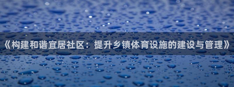 意昂体育3官方客服电话：《构建和谐宜居社区：提升乡镇