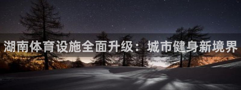 意昂体育3娱乐：湖南体育设施全面升级：城市健身新境界