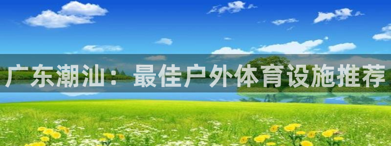 意昂体育3注册：广东潮汕：最佳户外体育设施推荐