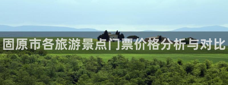 意昂体育3联系电话：固原市各旅游景点门票价格分析与对