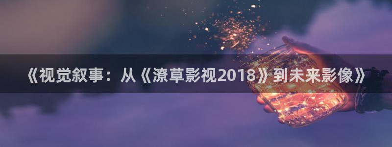 电影天狼：《视觉叙事：从《潦草影视2018》到未来影像》